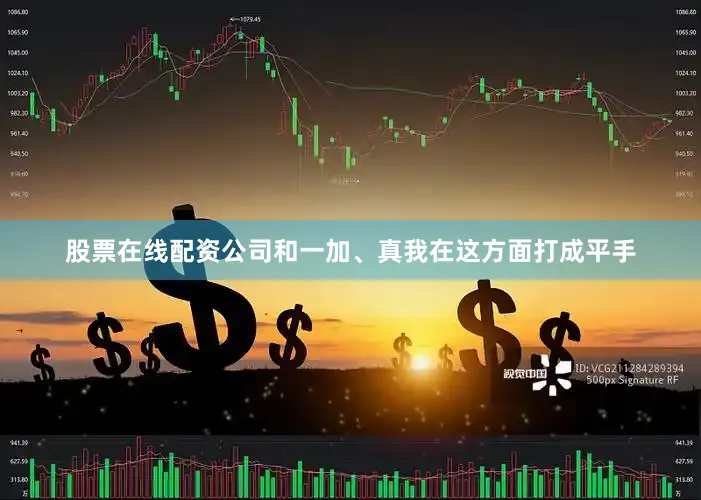 股票在线配资公司和一加、真我在这方面打成平手
