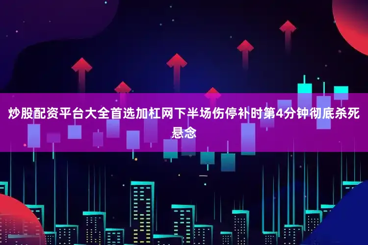 炒股配资平台大全首选加杠网下半场伤停补时第4分钟彻底杀死悬念
