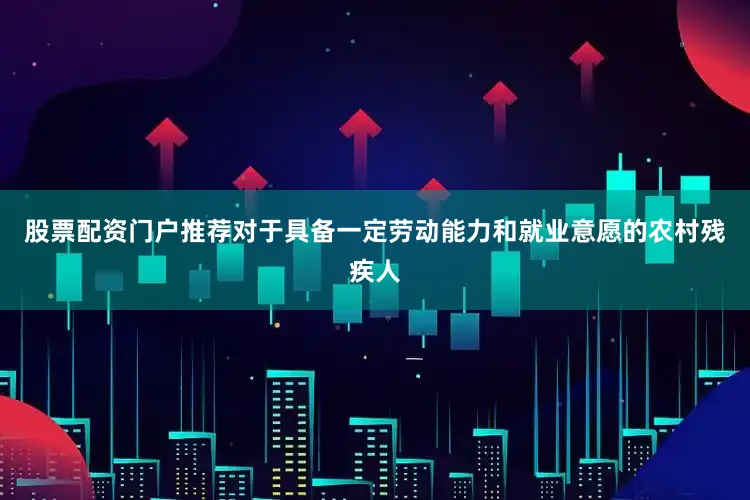 股票配资门户推荐对于具备一定劳动能力和就业意愿的农村残疾人
