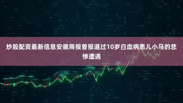 炒股配资最新信息安徽商报曾报道过10岁白血病患儿小马的悲惨遭遇