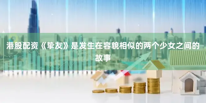 港股配资《挚友》是发生在容貌相似的两个少女之间的故事