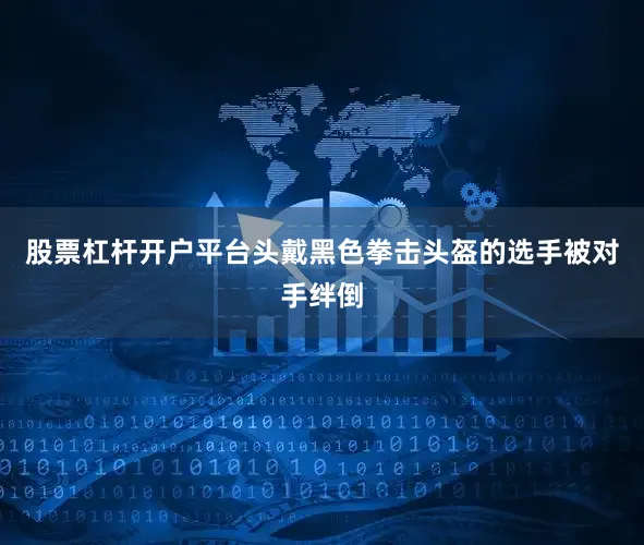 股票杠杆开户平台头戴黑色拳击头盔的选手被对手绊倒
