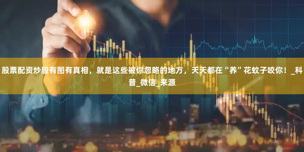 股票配资炒股有图有真相，就是这些被你忽略的地方，天天都在“养”花蚊子咬你！_科普_微信_来源