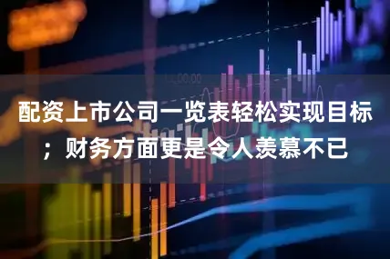 配资上市公司一览表轻松实现目标；财务方面更是令人羡慕不已