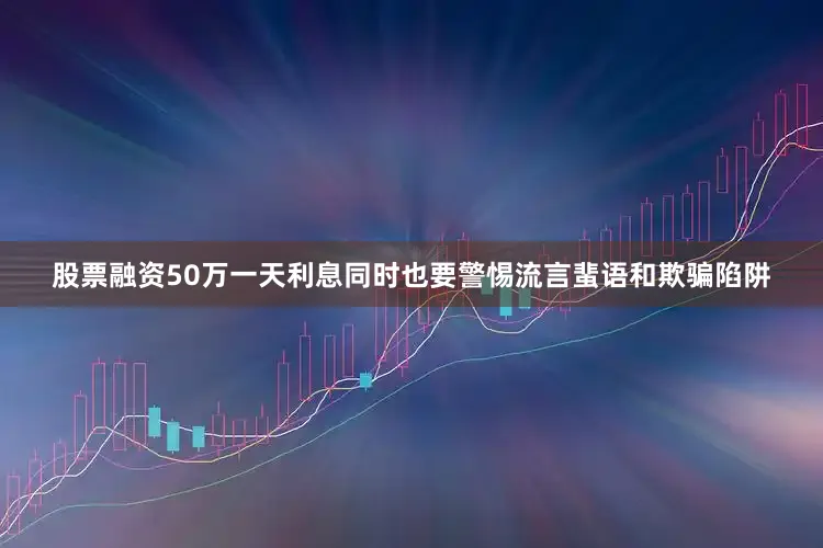 股票融资50万一天利息同时也要警惕流言蜚语和欺骗陷阱