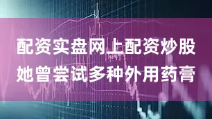 配资实盘网上配资炒股她曾尝试多种外用药膏