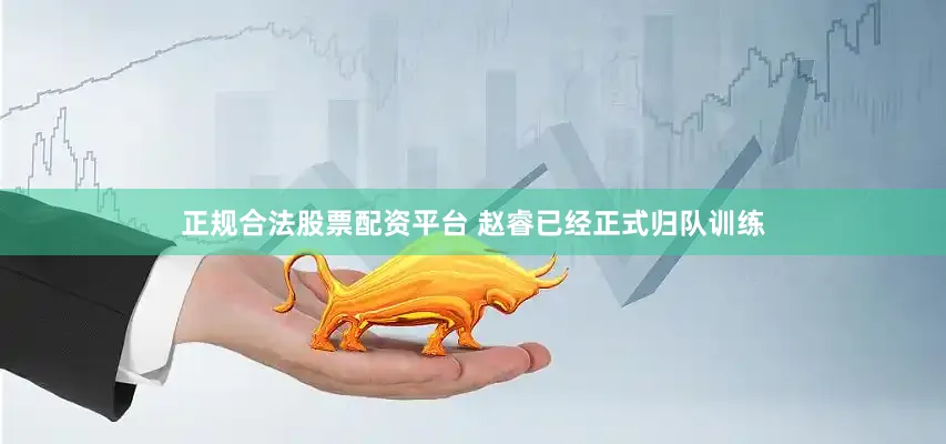 正规合法股票配资平台 赵睿已经正式归队训练