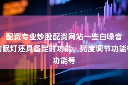 配资专业炒股配资网站一些白噪音助眠灯还具备定时功能、亮度调节功能等