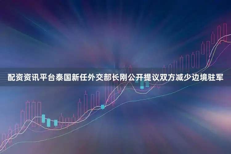 配资资讯平台泰国新任外交部长刚公开提议双方减少边境驻军