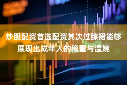 炒股配资首选配资其次过膝裙能够展现出成年人的稳重与温婉