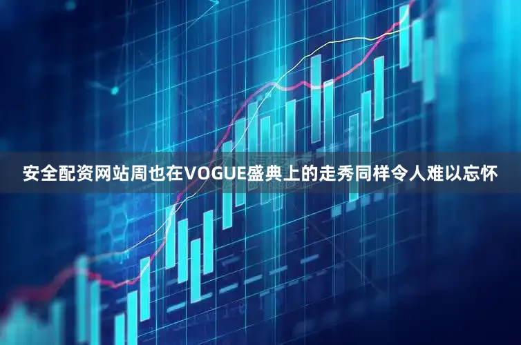 安全配资网站周也在VOGUE盛典上的走秀同样令人难以忘怀